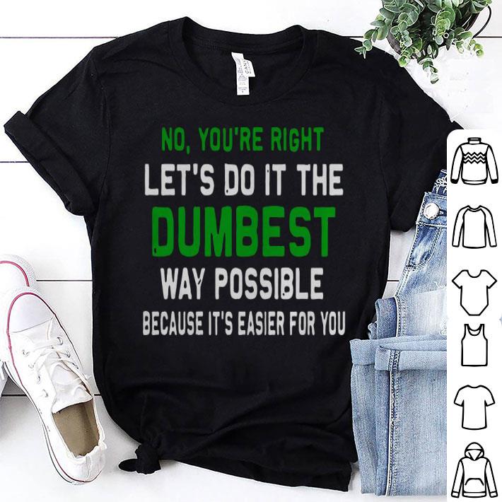 You Are Right And Let’s Do It The Dumbest Way Possible Shirt