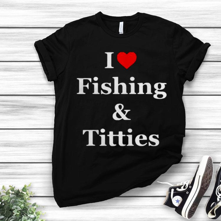 I Love Fishing And Titties Shirt