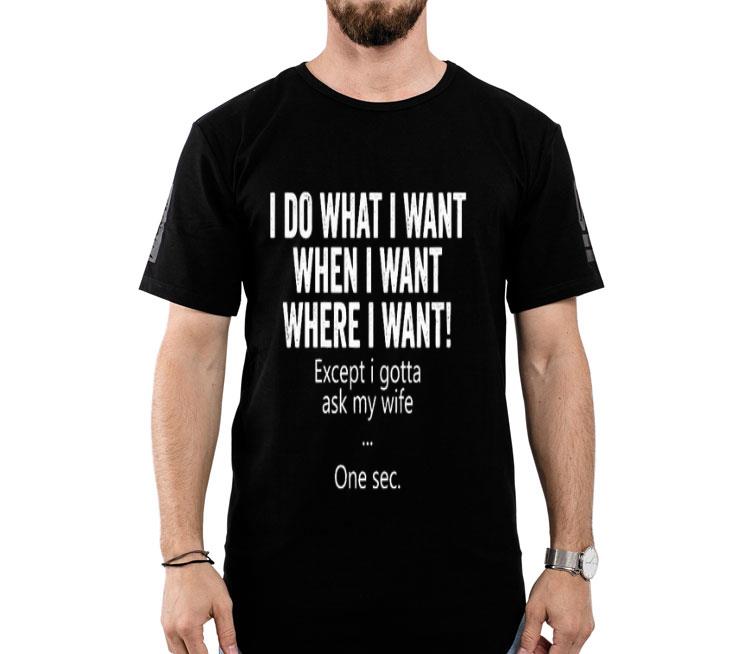 I Do What I Want When I Want Where I Want Except I Gotta Ask My Wife One Sec Shirt