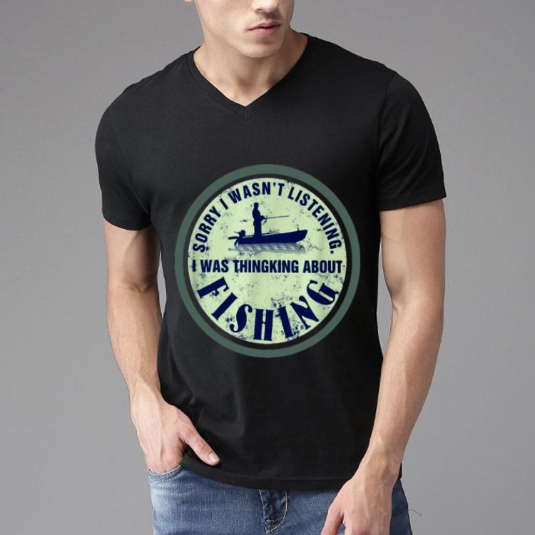 Sorry I Wasn’t Listening I Was Thinking About Fishing Shirt