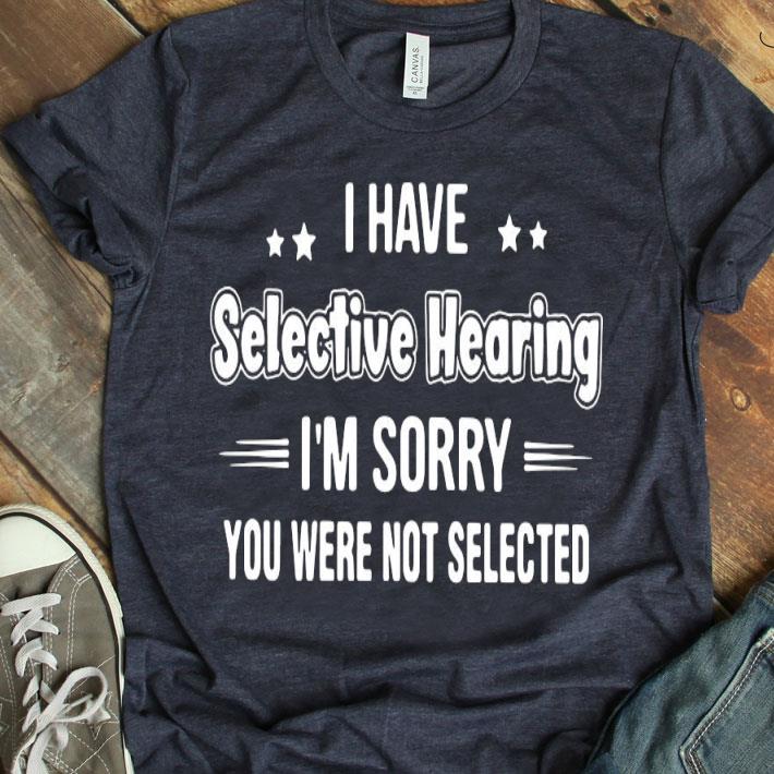 I Have Selective Hearing I’m Sorry You Were Not Selected Shirt