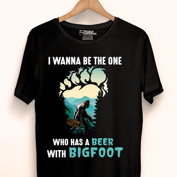 I Wanna Be The One Who Has A Beer With Bigfoot Shirt