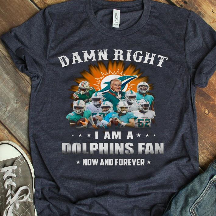 Damn Right I Am A Dolphins Fan Now And Forever Shirt
