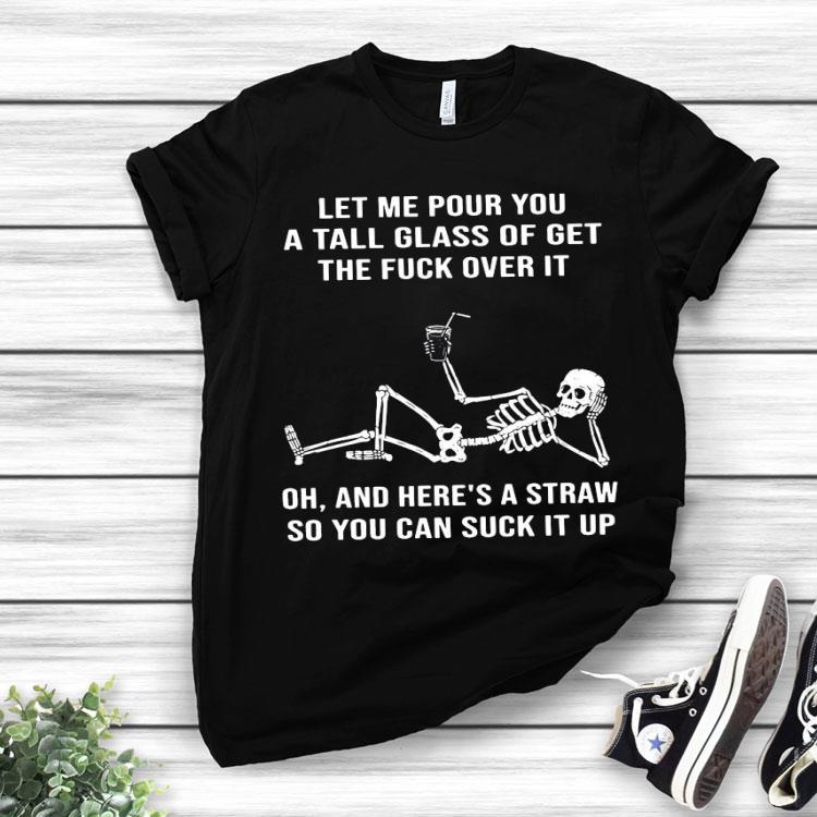 Skeleton Let Me Pour You A Tall Glass Of Get The Fuck Over It Oh And Here’s A Straw So You Can Suck It Up Shirt