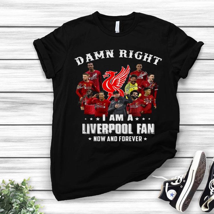 Damn Right I Am A Liverpool Fan Now And Forever Shirt