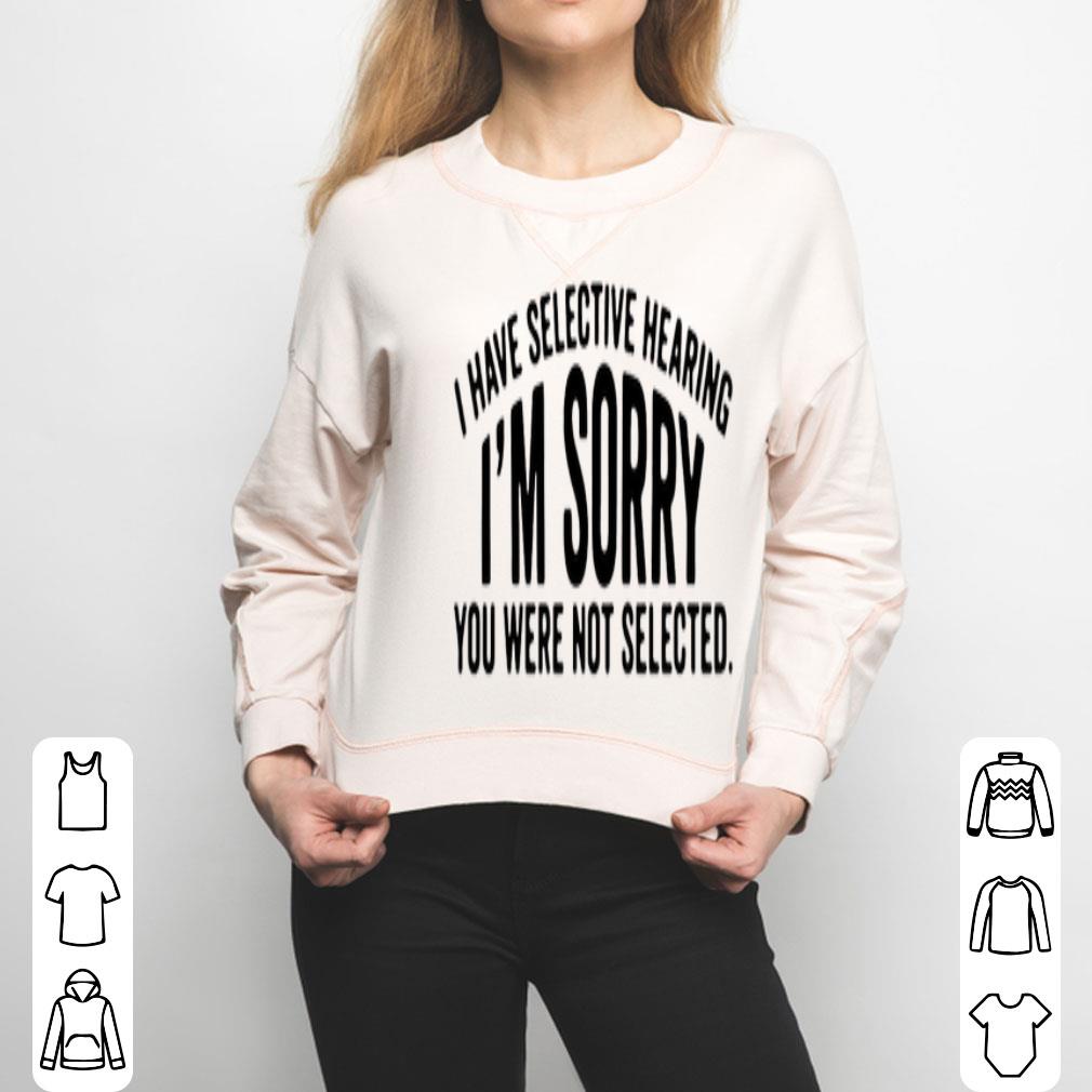 I Have Selective Hearing I’m Sorry You Were Not Selected Shirt