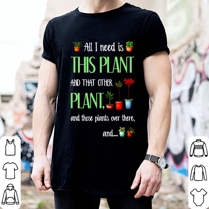 All I Need Is This Plant And That Other Plant And Those Plants Over There Shirt