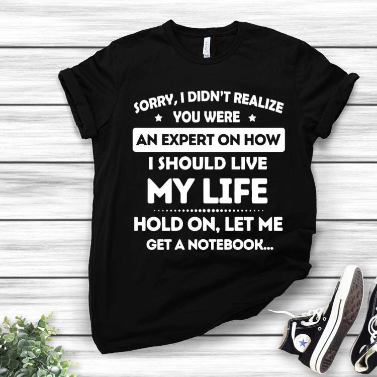 Sorry I Didn’t Realize You Were An Expert On How I Should Live My Life Hold On Let Me Get A Notebook Shirt