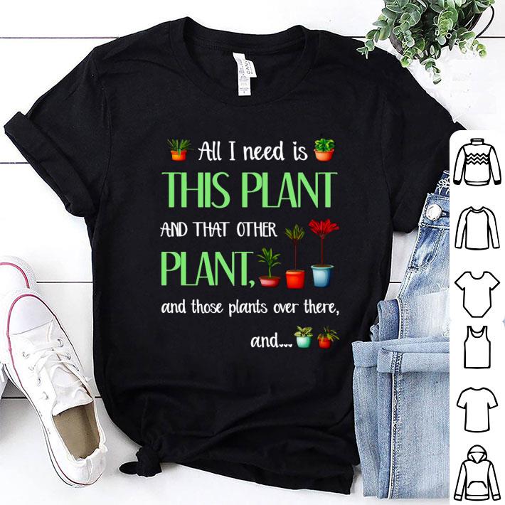 All I Need Is This Plant And That Other Plant And Those Plants Over There Shirt