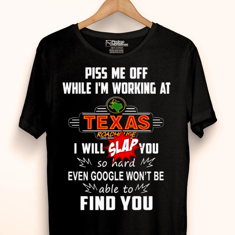 Piss Me Off While I’m Working At Texas I Will Slap You So Hard Even Google Won’t Be Able To Find You Shirt