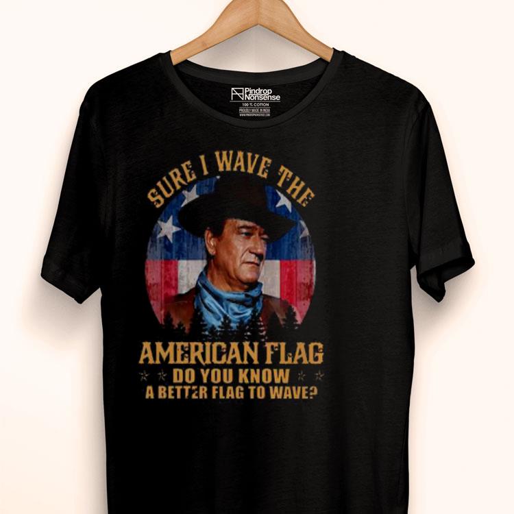 John Wayne Sure I Wave The American Flag Do You Know A Better Flag To Wave Shirt