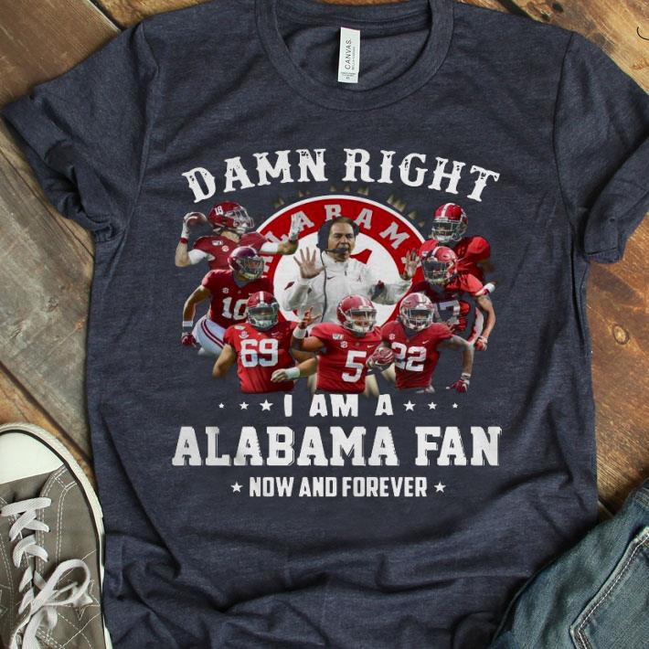 Damn Right I Am A Alabama Fan Now And Forever Shirt