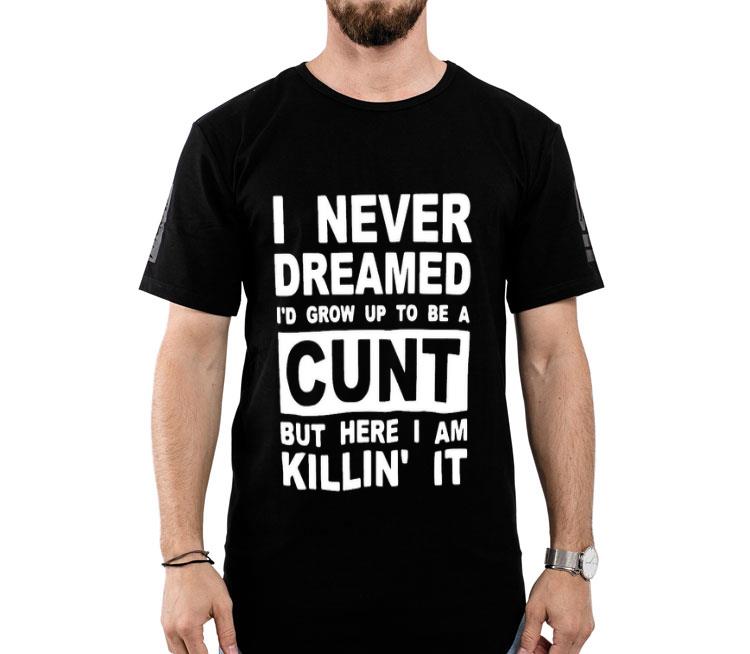 I Never Dreamed I’d Grow Up To Be A Cunt But Here I Am Killin’ It Shirt
