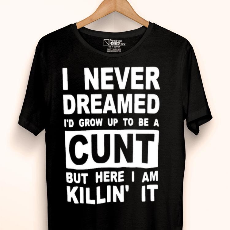 I Never Dreamed I’d Grow Up To Be A Cunt But Here I Am Killin’ It Shirt