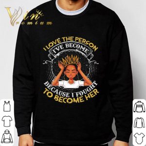 Black Girl I Love The Person I've Become Because Fought To Become Her shirt 2