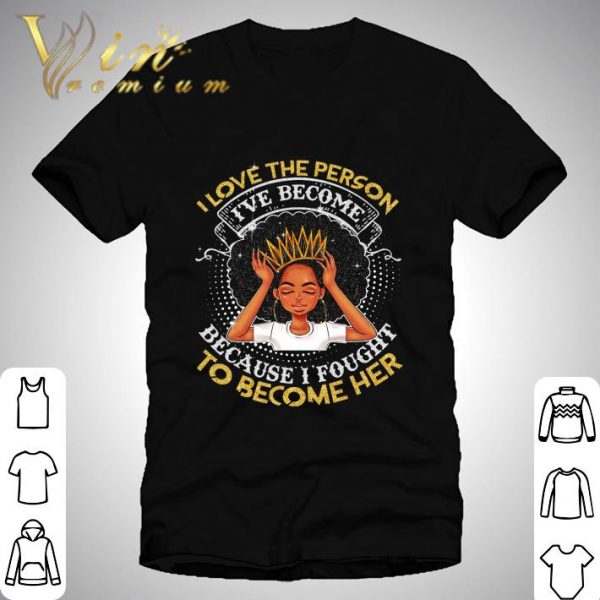 Black Girl I Love The Person I've Become Because Fought To Become Her shirt