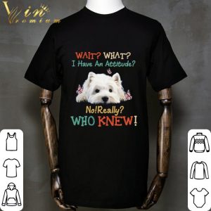 West Highland White Terrier Wait What I Have An Attitude Vintage shirt 1