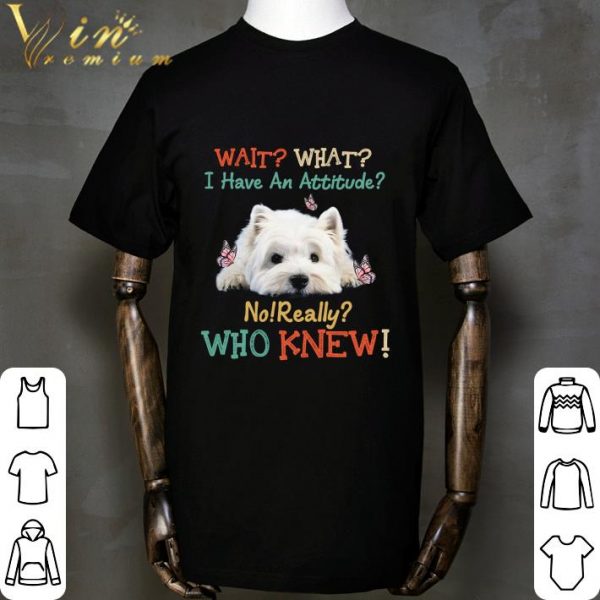 West Highland White Terrier Wait What I Have An Attitude Vintage shirt