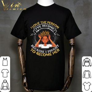 Black Girl I Love The Person I've Become Because Fought To Become Her shirt 1