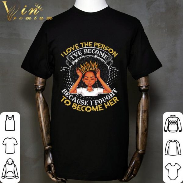 Black Girl I Love The Person I've Become Because Fought To Become Her shirt