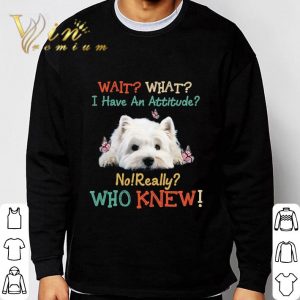 West Highland White Terrier Wait What I Have An Attitude Vintage shirt 2