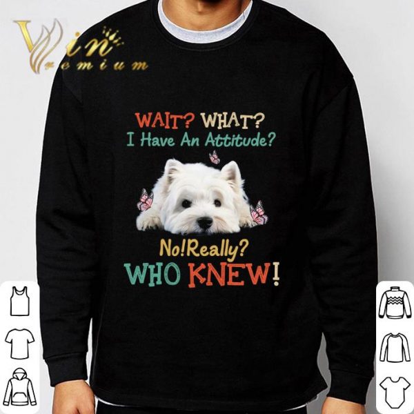 West Highland White Terrier Wait What I Have An Attitude Vintage shirt