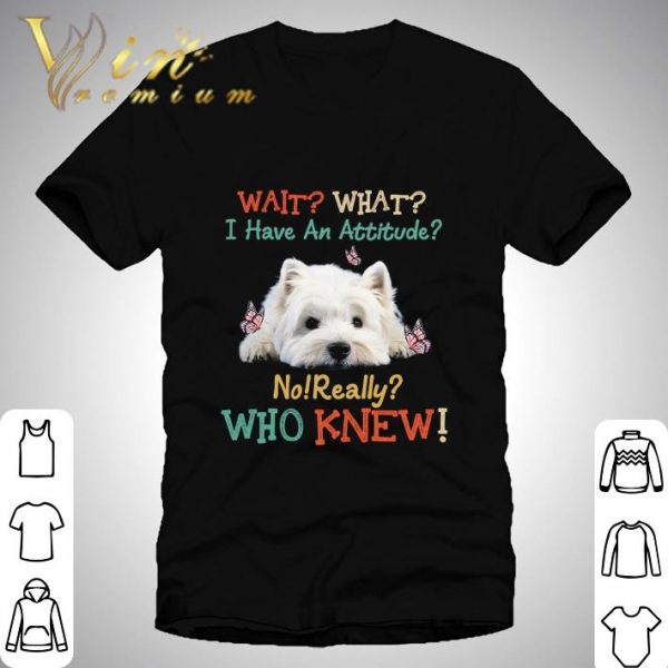 West Highland White Terrier Wait What I Have An Attitude Vintage shirt