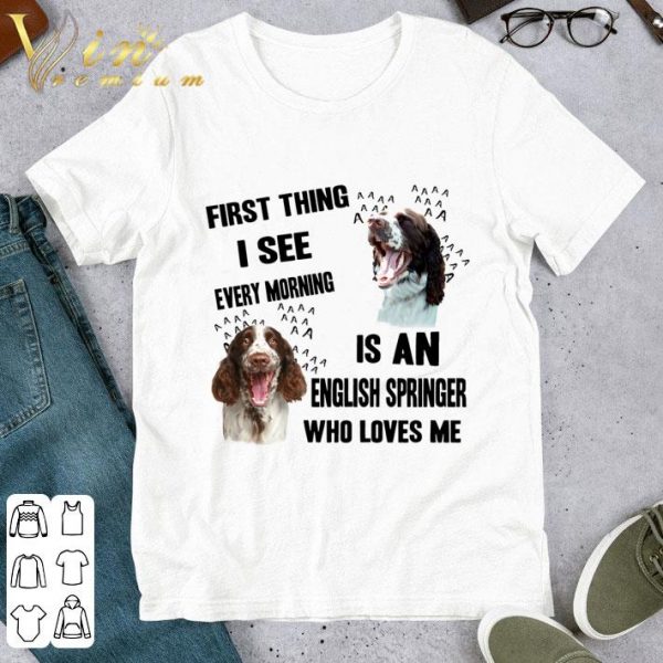 First Thing I See Every Morning Is An English Springer Spaniel shirt