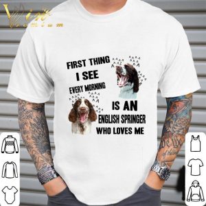 First Thing I See Every Morning Is An English Springer Spaniel shirt 1