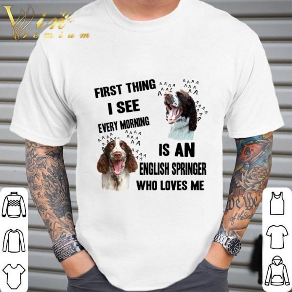 First Thing I See Every Morning Is An English Springer Spaniel shirt