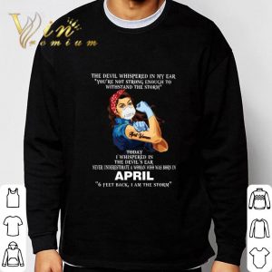 Strong April Woman 6 Feet Back I Am The Storm The Devil Whispered In My Ear shirt 2