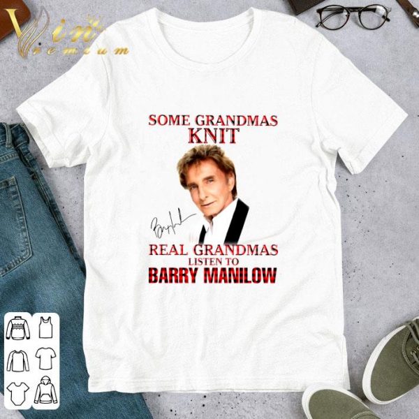 Some Grandmas Knit Real Grandmas Listen To Barry Manilow Signature shirt