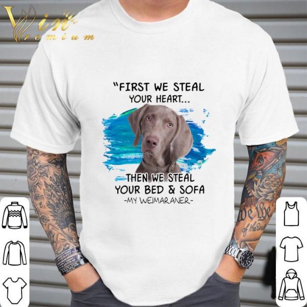 Weimaraner First We Steal Your Heart Then We Steal Your Bed & Sofa shirt