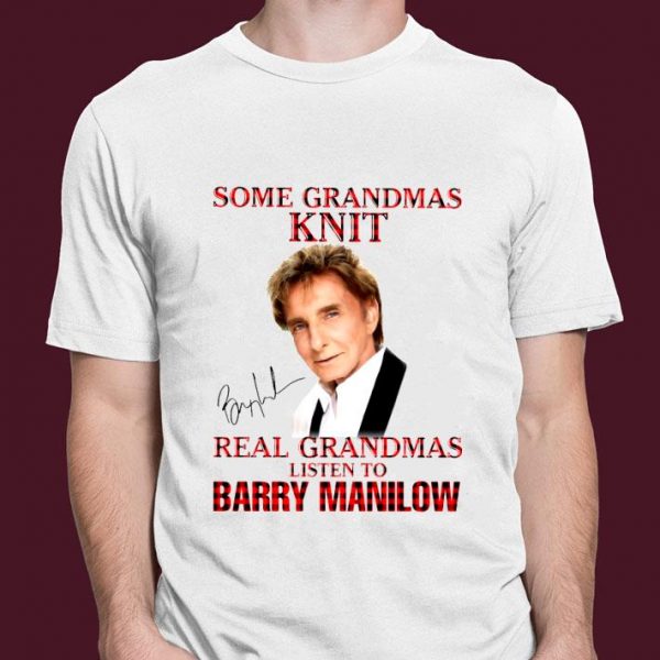Hot Some Grandmas Knit Real Grandmas Listen To Barry Manilow Signature shirt