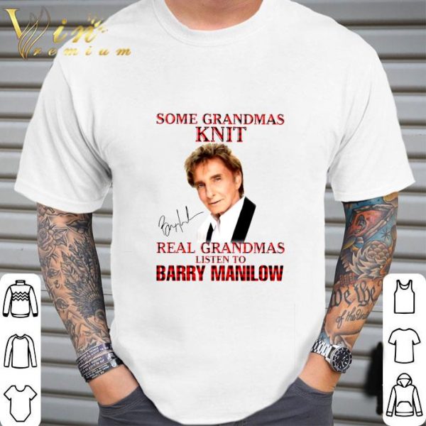 Some Grandmas Knit Real Grandmas Listen To Barry Manilow Signature shirt