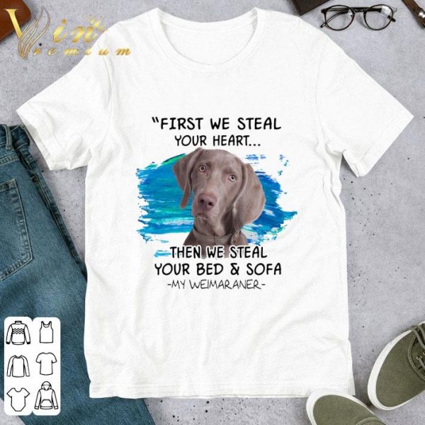Weimaraner First We Steal Your Heart Then We Steal Your Bed & Sofa shirt