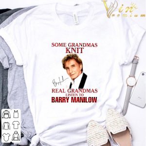 Some Grandmas Knit Real Grandmas Listen To Barry Manilow Signature shirt 2
