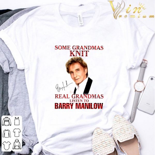 Some Grandmas Knit Real Grandmas Listen To Barry Manilow Signature shirt