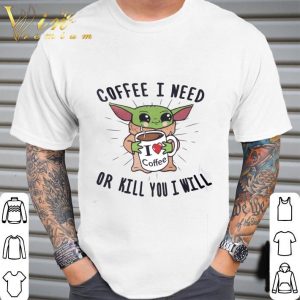Star Wars Baby Yoda Coffee I Need Or Kill You I Will shirt 1
