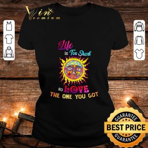 Original Life is too short so love the one you got shirt 1