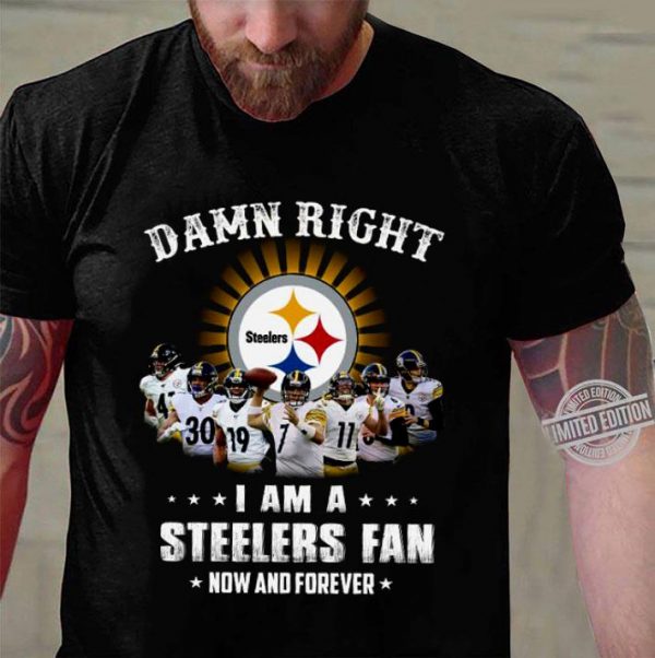 Official Damn Right I Am A Pittsburgh Steelers Players NFL Fan Now And Forever shirt