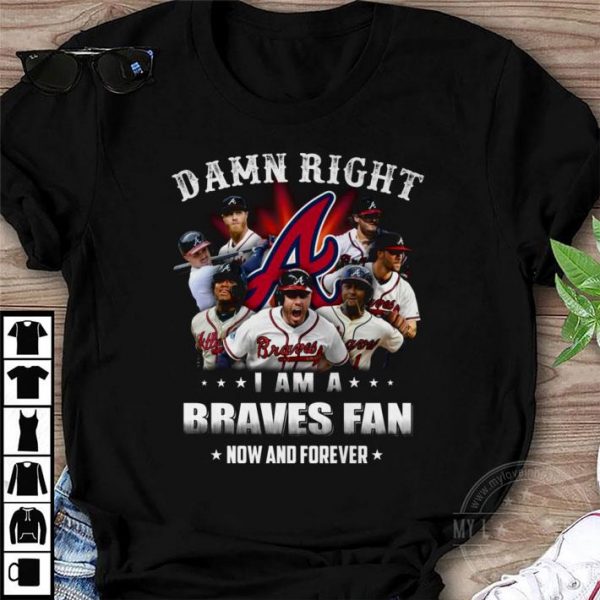 Best Team Atlanta Braves Damn Right I Am A Braves Fan Now And Forever shirt