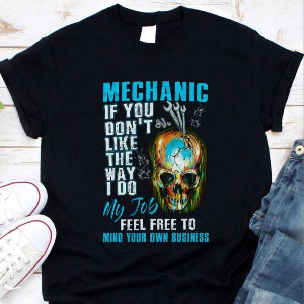 Original Mechanic If You Don't Like The Way I Do My Job Feel Free To Mind Your Own Business shirt