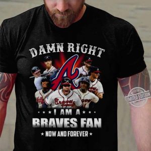 Best Team Atlanta Braves Damn Right I Am A Braves Fan Now And Forever shirt 2