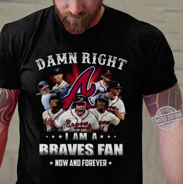 Best Team Atlanta Braves Damn Right I Am A Braves Fan Now And Forever shirt
