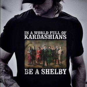 Original Peaky Blinders In A World Full Of Kardashians Be A Shelby shirt 1
