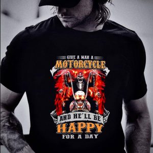 Hot Give A Man A Motorcycle And He'll Be Happy For A Day shirt 1