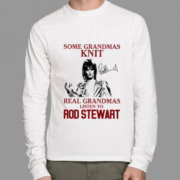 Funny Some Grandmas Knit Real Grandmas Listen To Rod Stewart Signature shirt