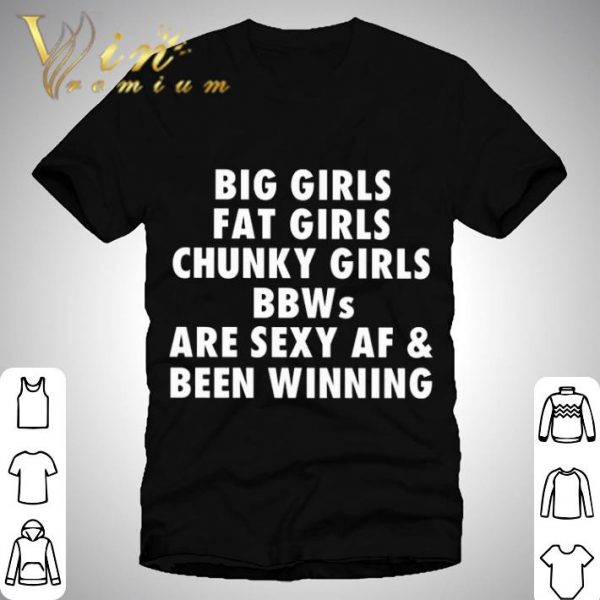 Big Girls Fat Girls Chunky Girls BBWs are sexy AF & Been Winning shirt