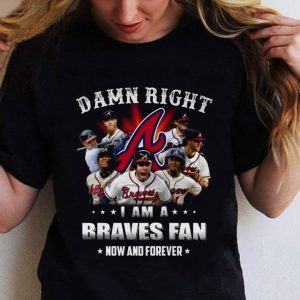 Best Team Atlanta Braves Damn Right I Am A Braves Fan Now And Forever shirt 1